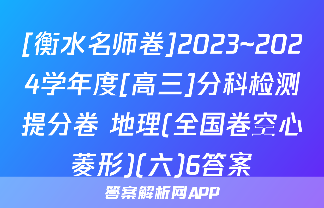 [衡水名师卷]2023~2024学年度[高三]分科检测提分卷 地理(全国卷空心菱形)(六)6答案