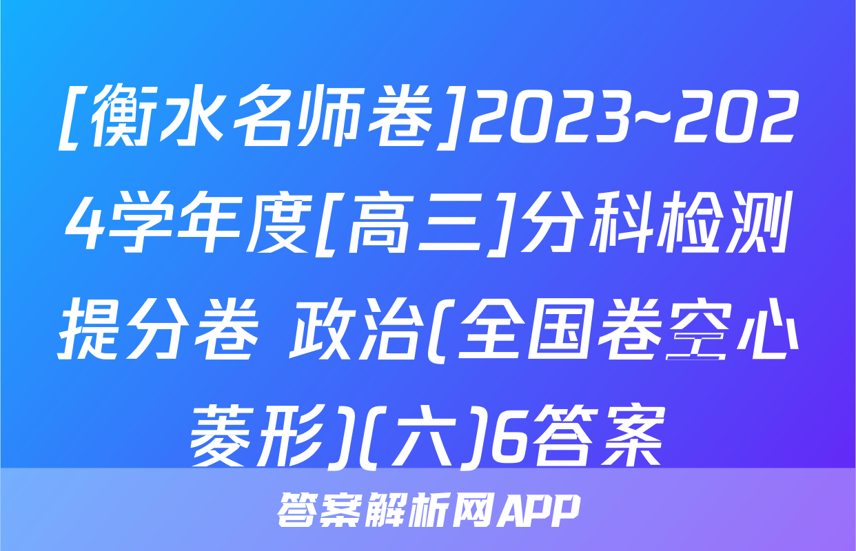 [衡水名师卷]2023~2024学年度[高三]分科检测提分卷 政治(全国卷空心菱形)(六)6答案