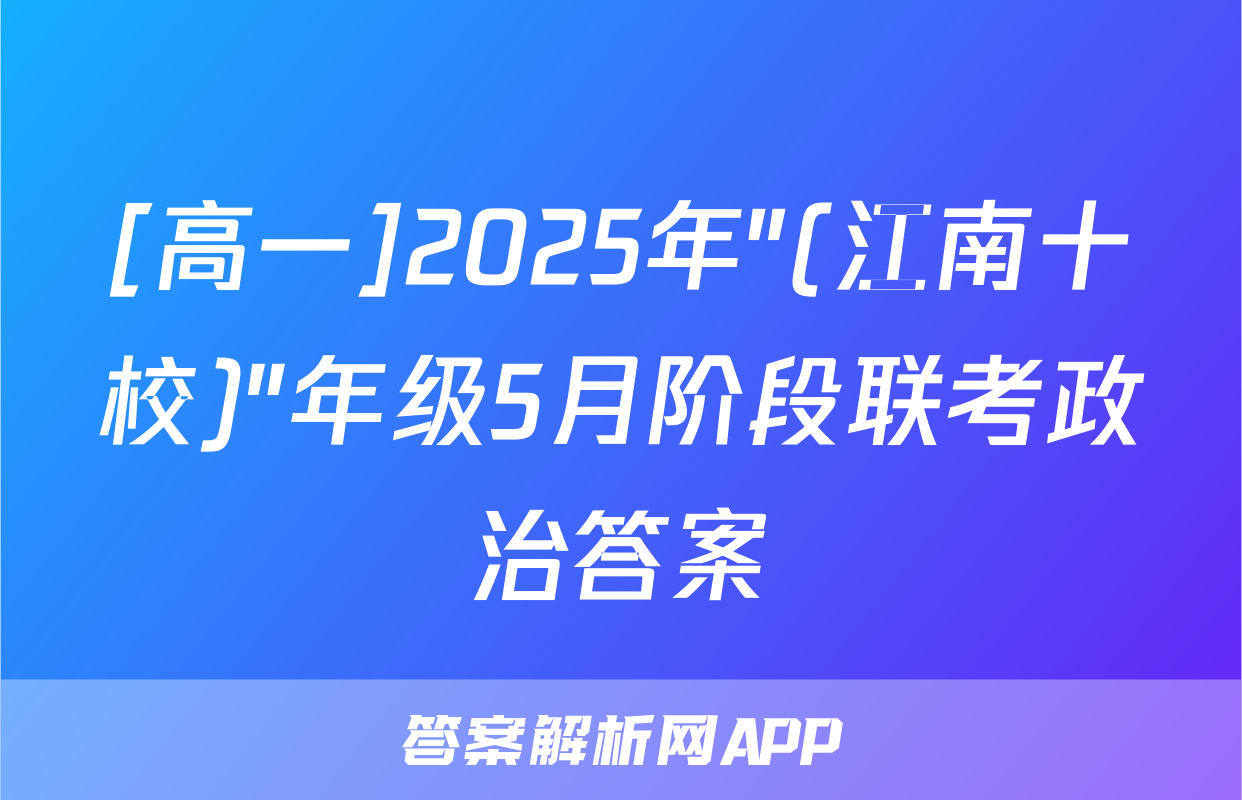 [高一]2025年"(江南十校)"年级5月阶段联考政治答案