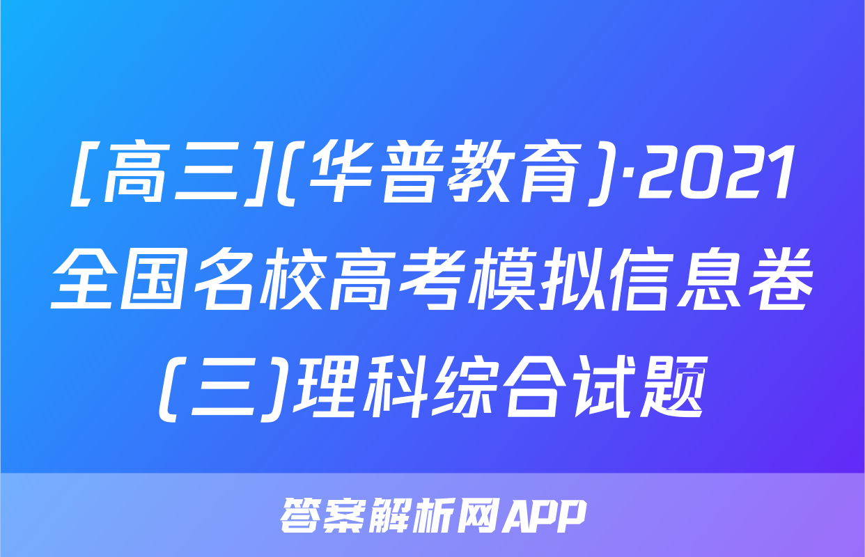 [高三](华普教育)·2021全国名校高考模拟信息卷(三)理科综合试题