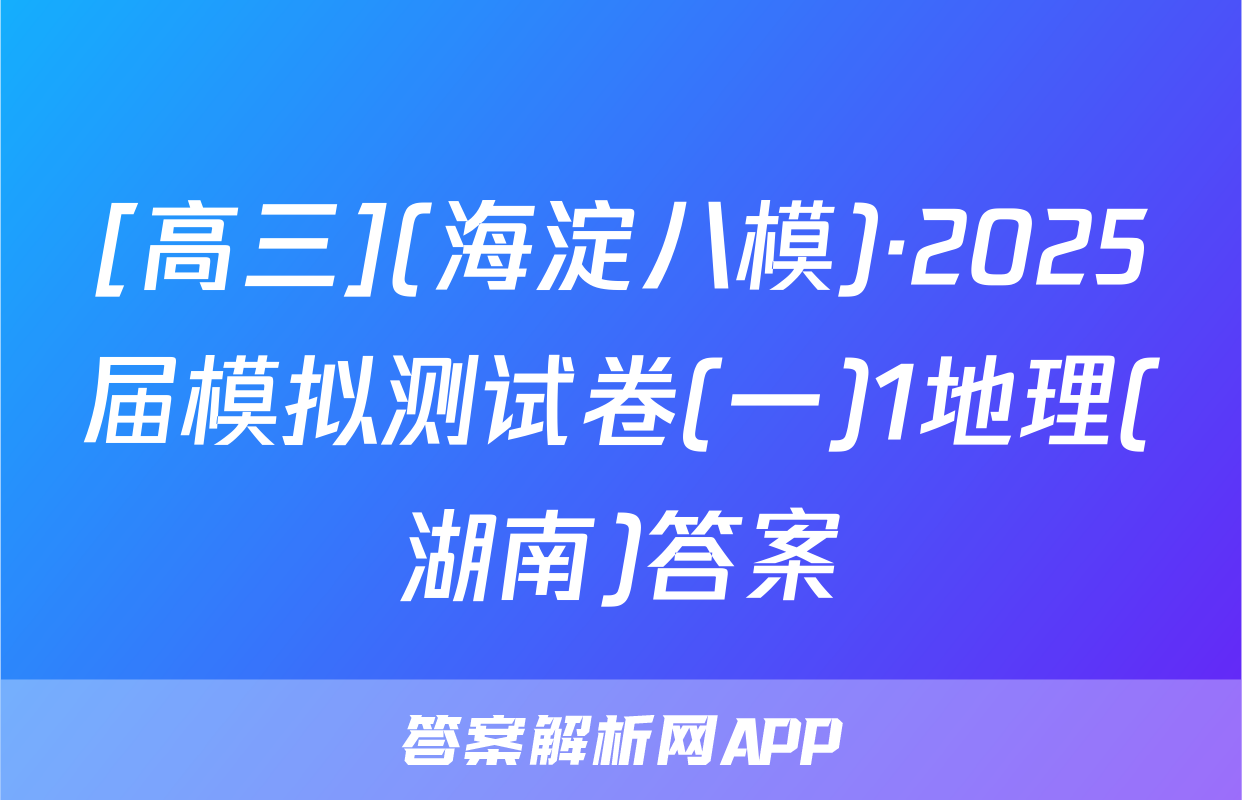 [高三](海淀八模)·2025届模拟测试卷(一)1地理(湖南)答案