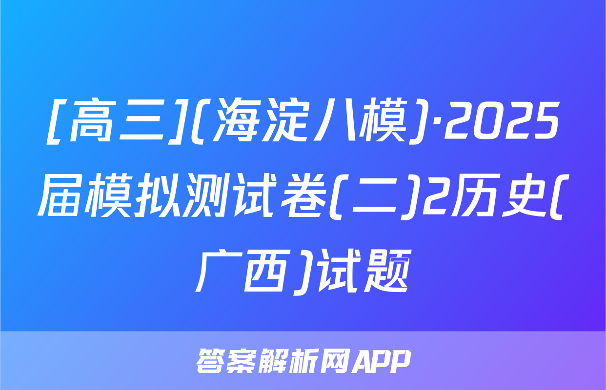 [高三](海淀八模)·2025届模拟测试卷(二)2历史(广西)试题