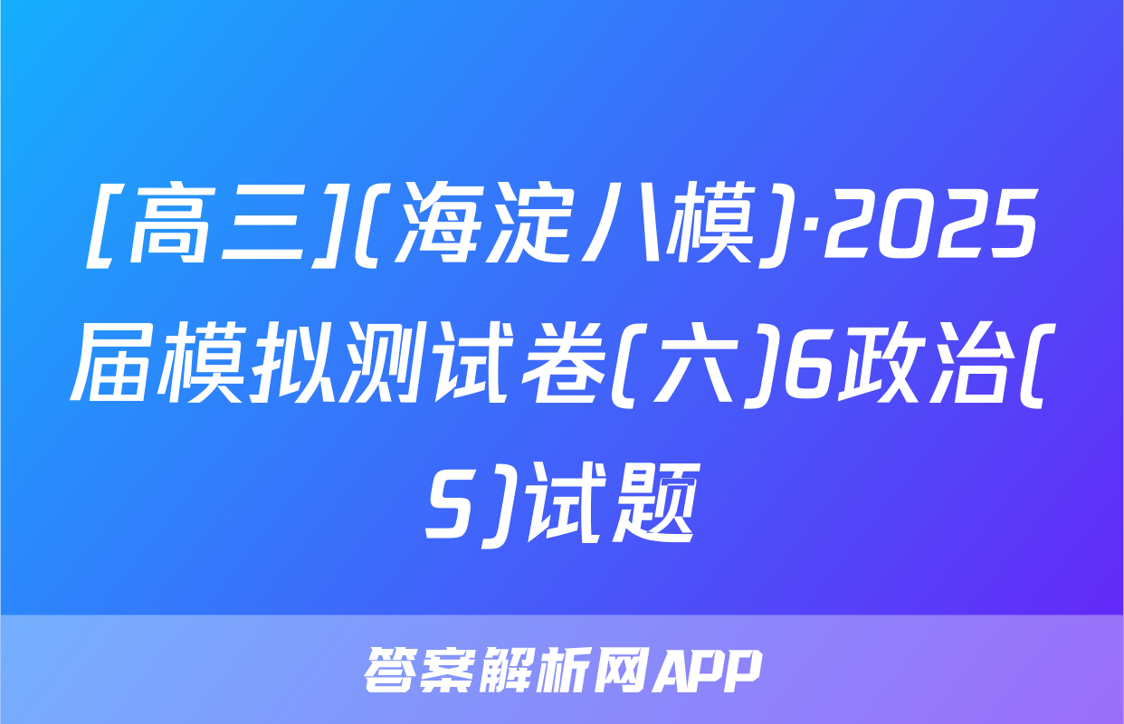 [高三](海淀八模)·2025届模拟测试卷(六)6政治(S)试题