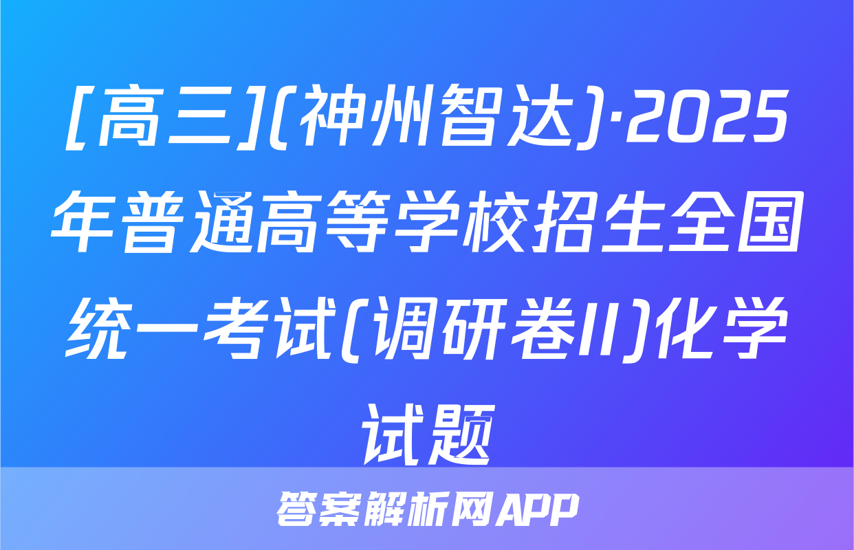[高三](神州智达)·2025年普通高等学校招生全国统一考试(调研卷II)化学试题
