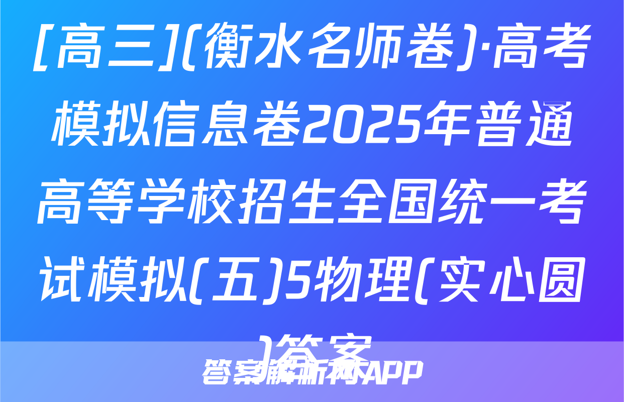 [高三](衡水名师卷)·高考模拟信息卷2025年普通高等学校招生全国统一考试模拟(五)5物理(实心圆)答案