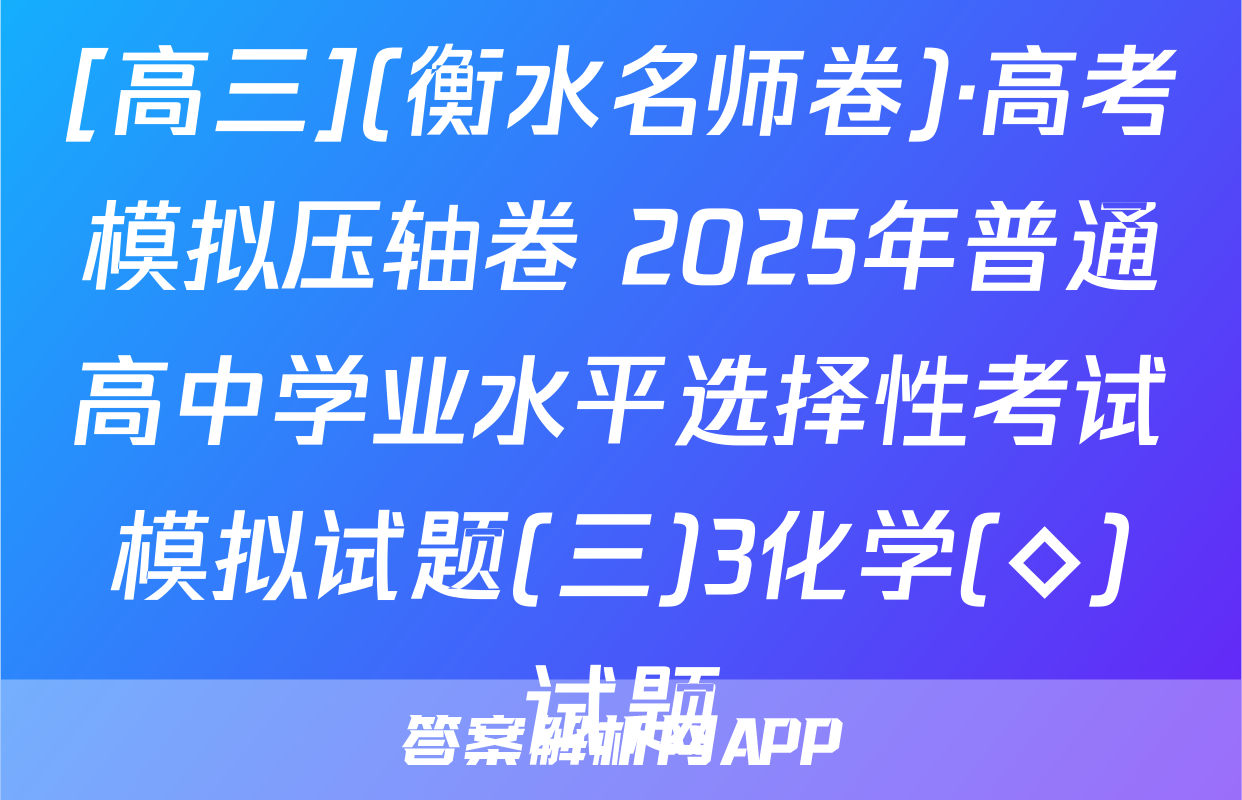 [高三](衡水名师卷)·高考模拟压轴卷 2025年普通高中学业水平选择性考试模拟试题(三)3化学(◇)试题