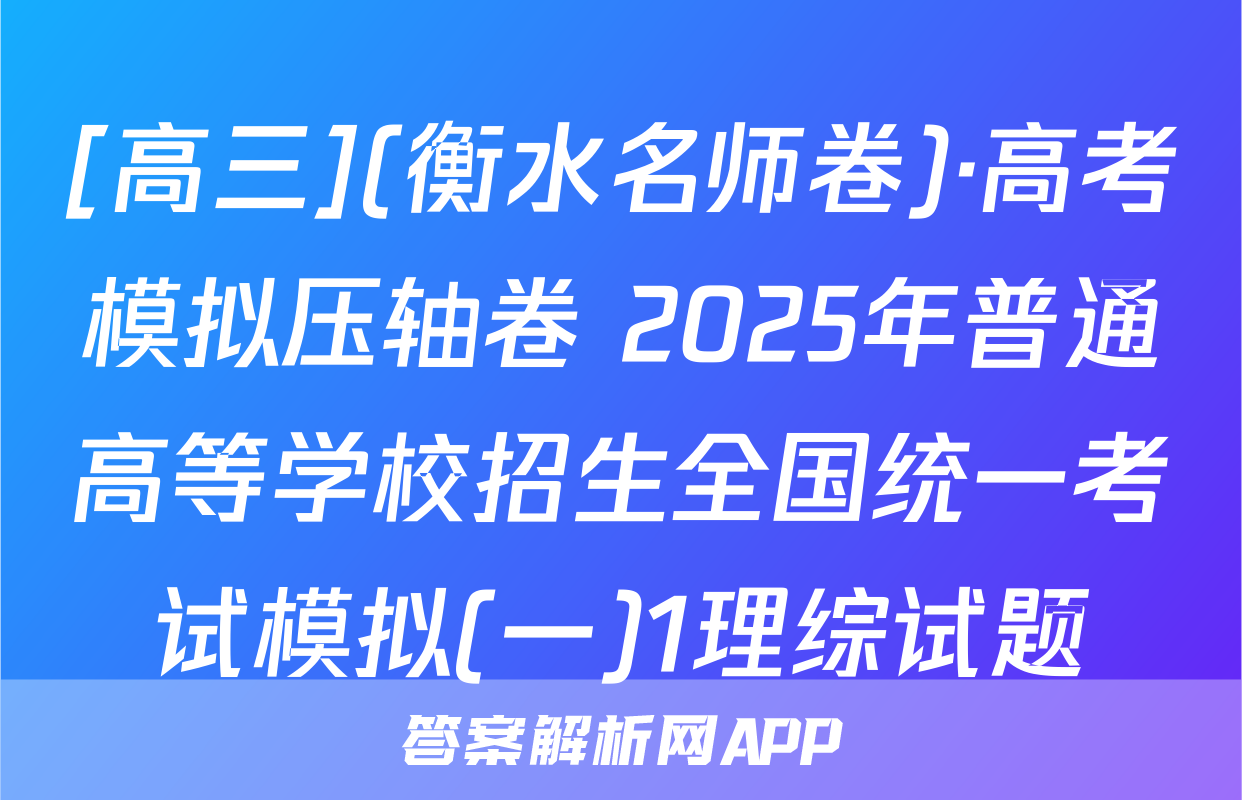 [高三](衡水名师卷)·高考模拟压轴卷 2025年普通高等学校招生全国统一考试模拟(一)1理综试题