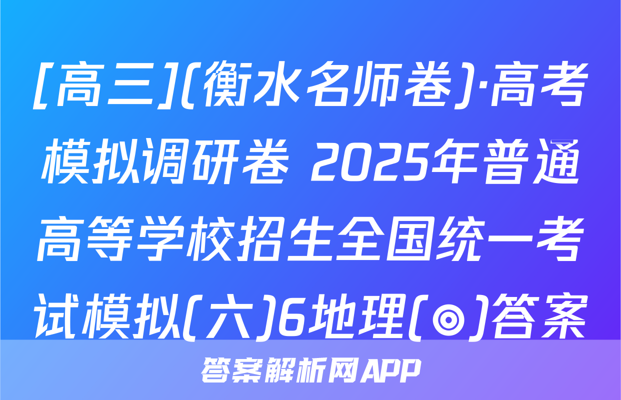[高三](衡水名师卷)·高考模拟调研卷 2025年普通高等学校招生全国统一考试模拟(六)6地理(◎)答案
