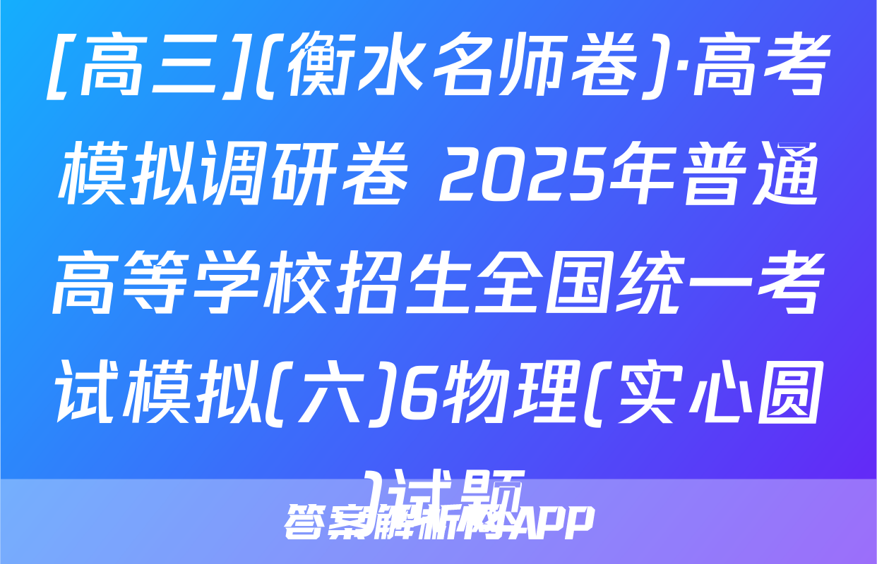 [高三](衡水名师卷)·高考模拟调研卷 2025年普通高等学校招生全国统一考试模拟(六)6物理(实心圆)试题
