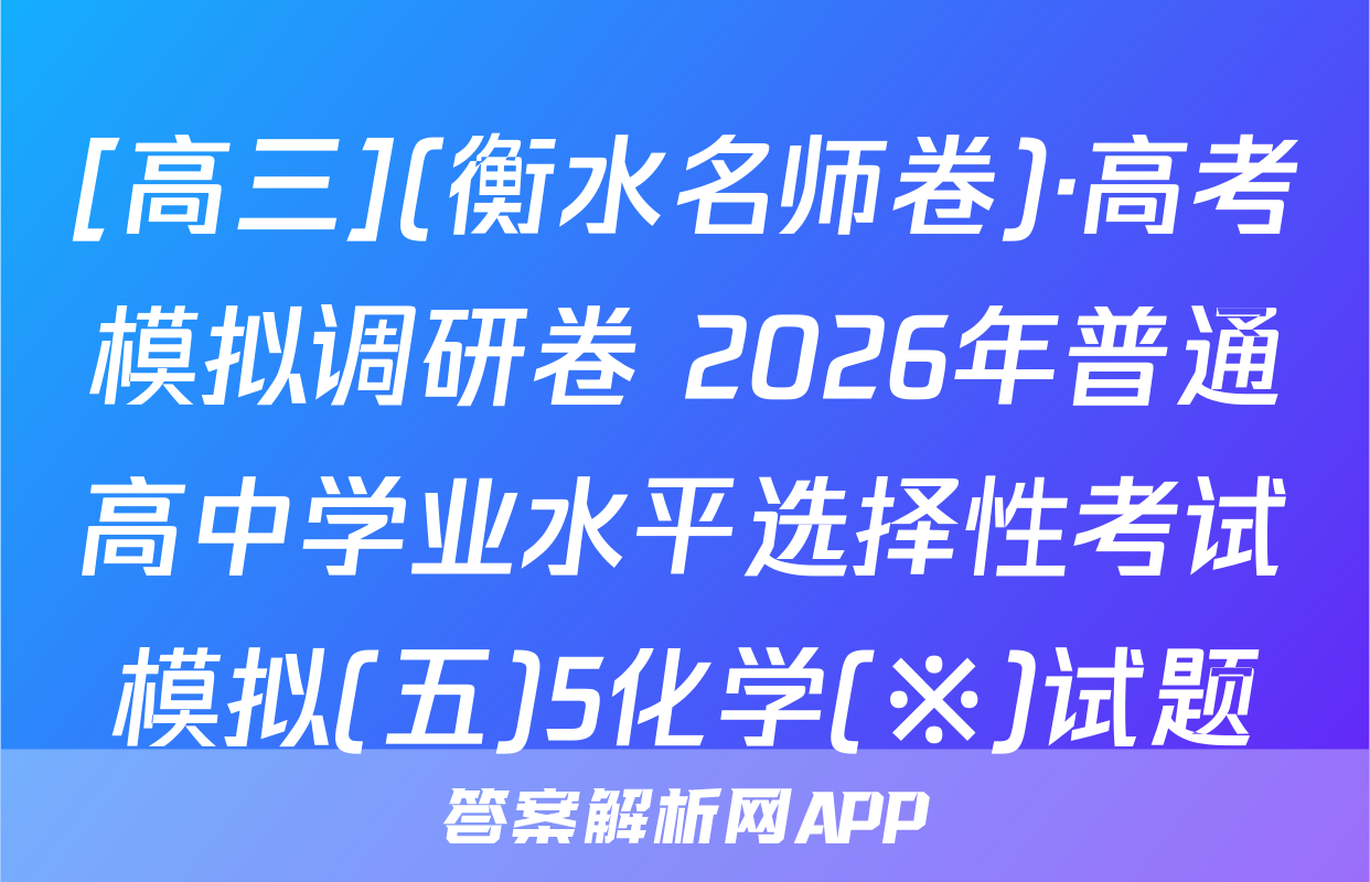 [高三](衡水名师卷)·高考模拟调研卷 2026年普通高中学业水平选择性考试模拟(五)5化学(※)试题