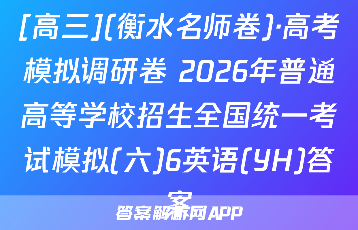 [高三](衡水名师卷)·高考模拟调研卷 2026年普通高等学校招生全国统一考试模拟(六)6英语(YH)答案