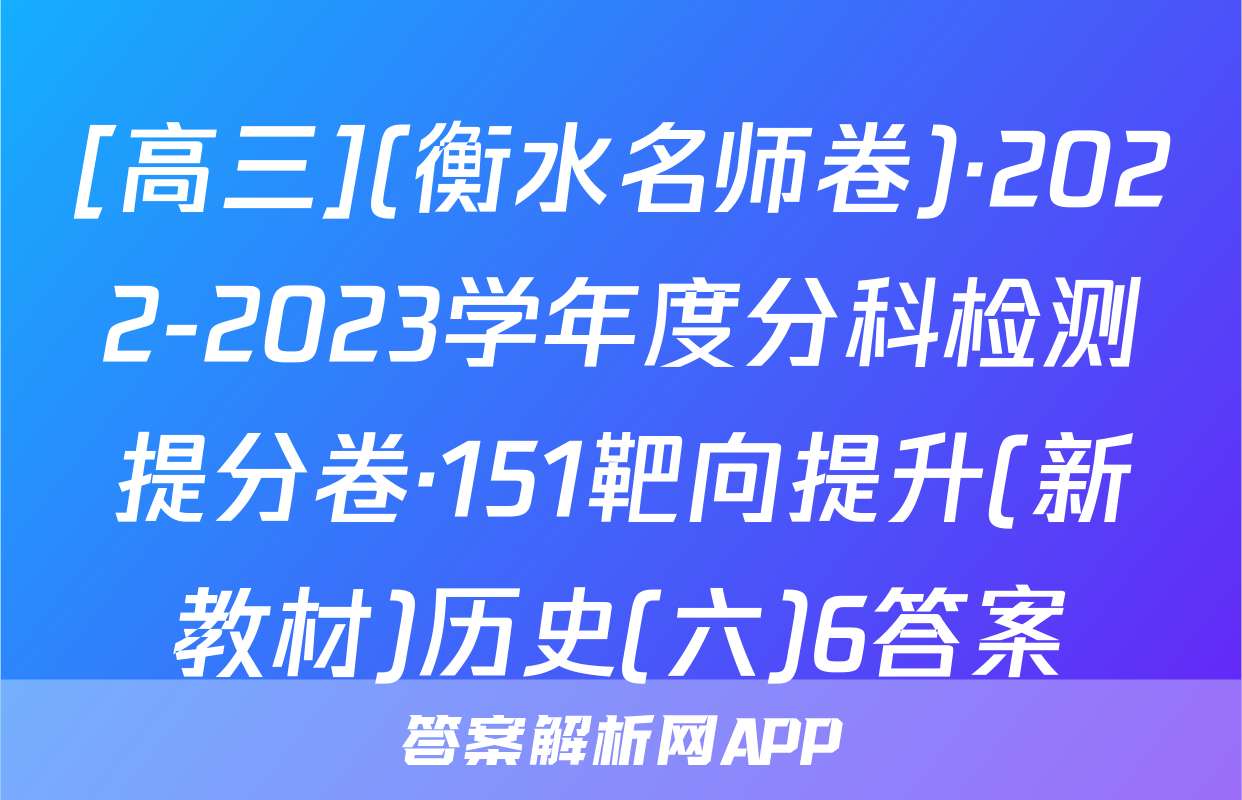 [高三](衡水名师卷)·2022-2023学年度分科检测提分卷·151靶向提升(新教材)历史(六)6答案