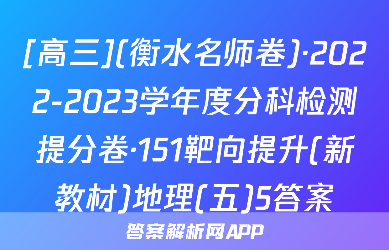 [高三](衡水名师卷)·2022-2023学年度分科检测提分卷·151靶向提升(新教材)地理(五)5答案