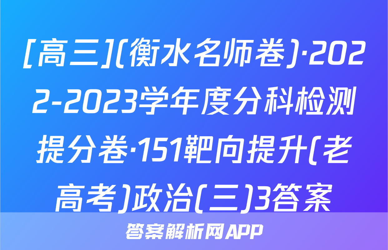 [高三](衡水名师卷)·2022-2023学年度分科检测提分卷·151靶向提升(老高考)政治(三)3答案