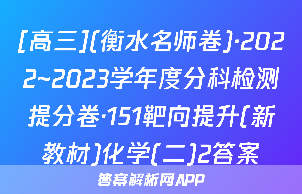 [高三](衡水名师卷)·2022~2023学年度分科检测提分卷·151靶向提升(新教材)化学(二)2答案