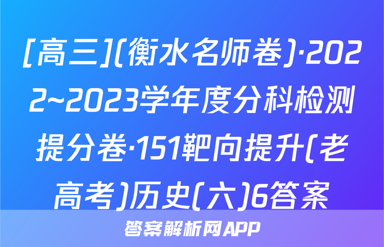 [高三](衡水名师卷)·2022~2023学年度分科检测提分卷·151靶向提升(老高考)历史(六)6答案
