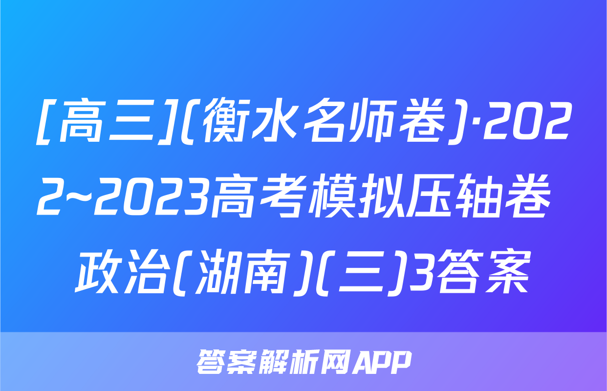[高三](衡水名师卷)·2022~2023高考模拟压轴卷 政治(湖南)(三)3答案
