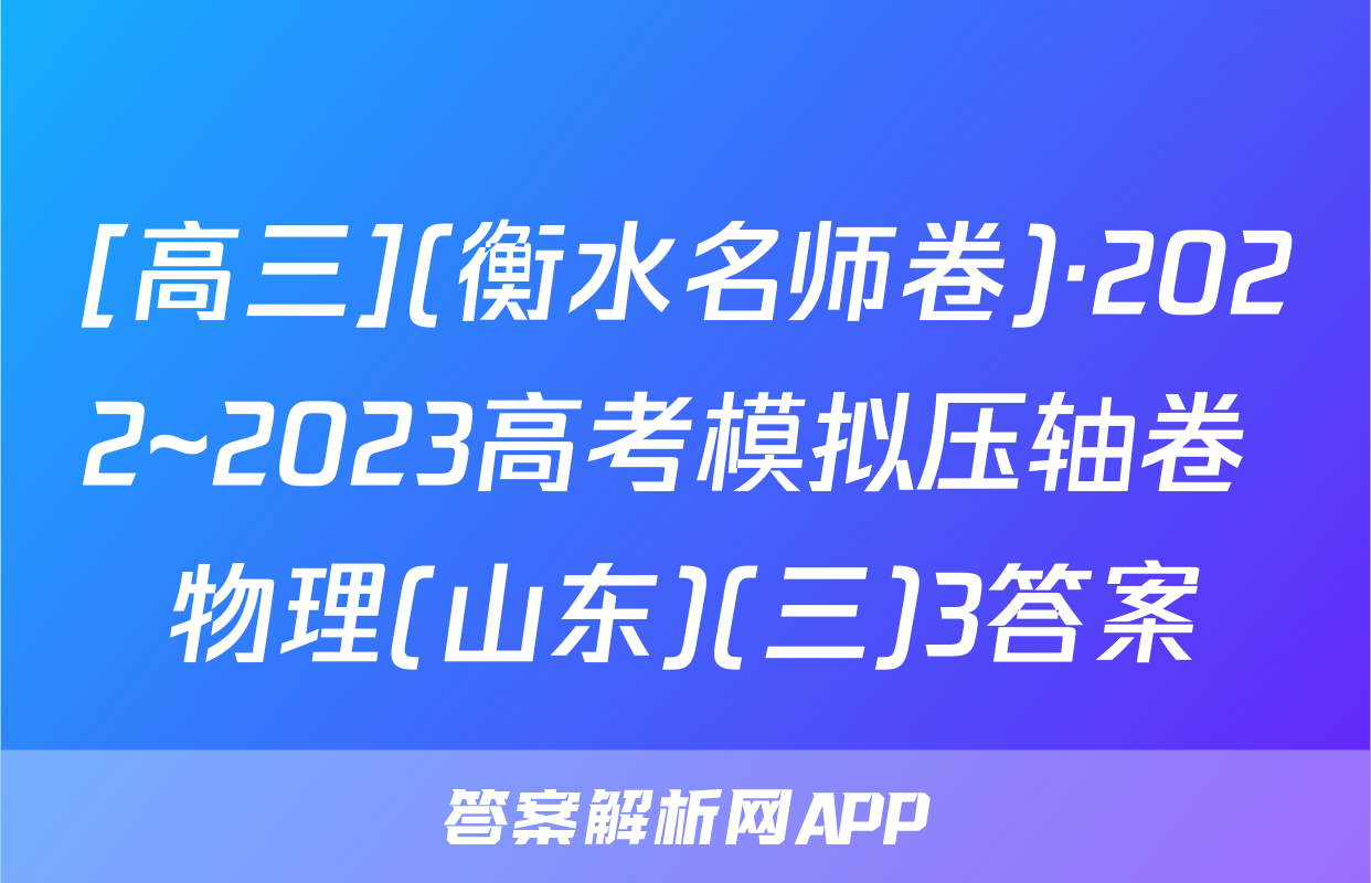[高三](衡水名师卷)·2022~2023高考模拟压轴卷 物理(山东)(三)3答案