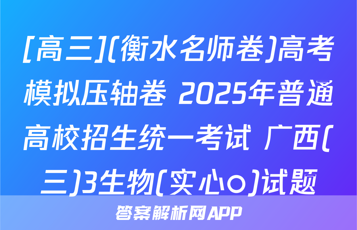 [高三](衡水名师卷)高考模拟压轴卷 2025年普通高校招生统一考试 广西(三)3生物(实心○)试题