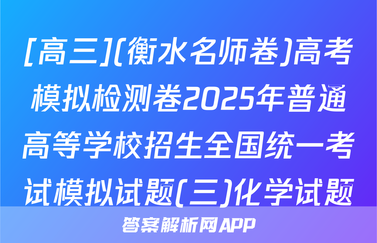 [高三](衡水名师卷)高考模拟检测卷2025年普通高等学校招生全国统一考试模拟试题(三)化学试题