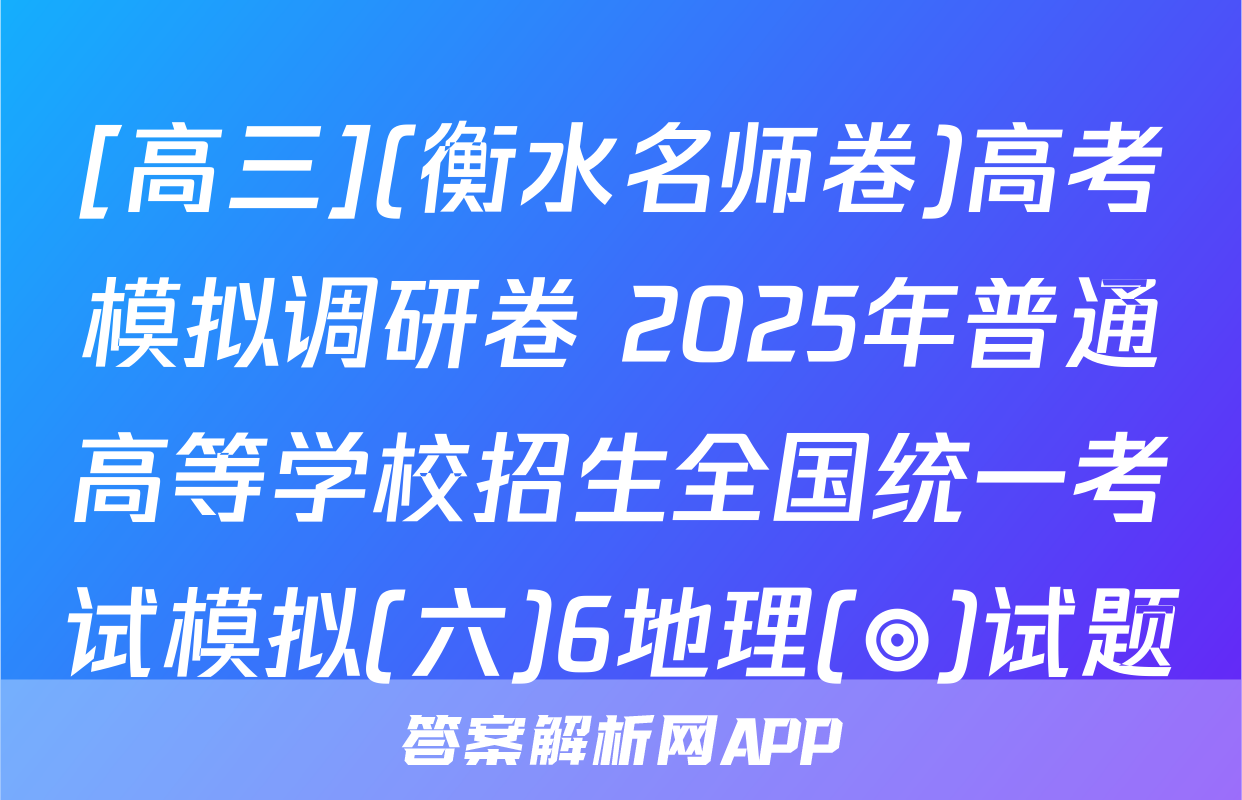 [高三](衡水名师卷)高考模拟调研卷 2025年普通高等学校招生全国统一考试模拟(六)6地理(◎)试题