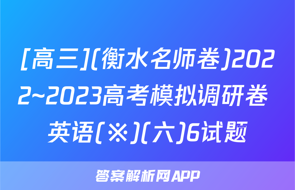 [高三](衡水名师卷)2022~2023高考模拟调研卷 英语(※)(六)6试题