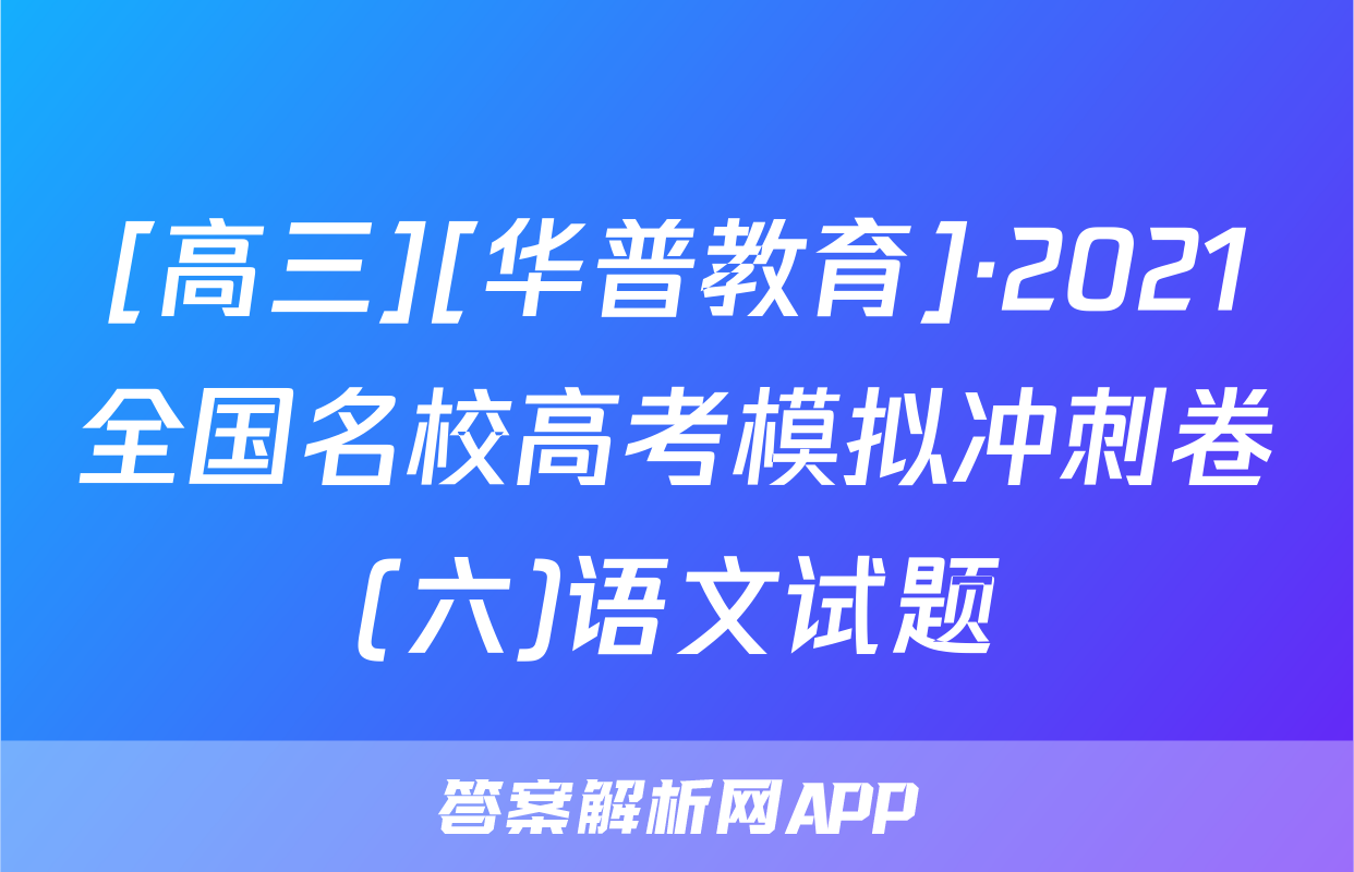 [高三][华普教育]·2021全国名校高考模拟冲刺卷(六)语文试题