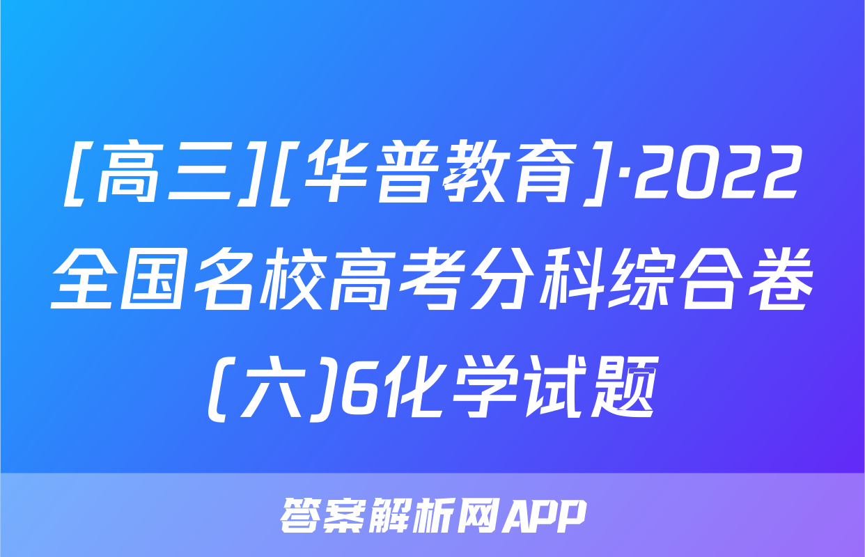 [高三][华普教育]·2022全国名校高考分科综合卷(六)6化学试题