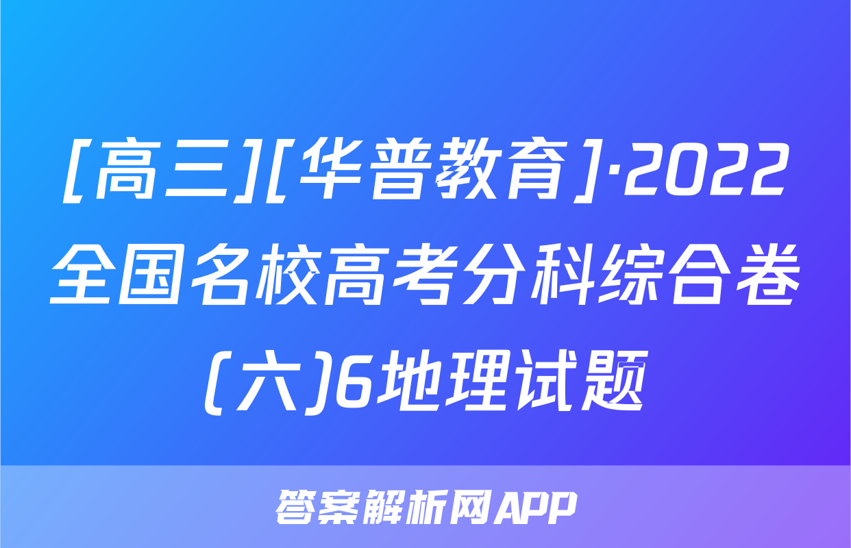 [高三][华普教育]·2022全国名校高考分科综合卷(六)6地理试题
