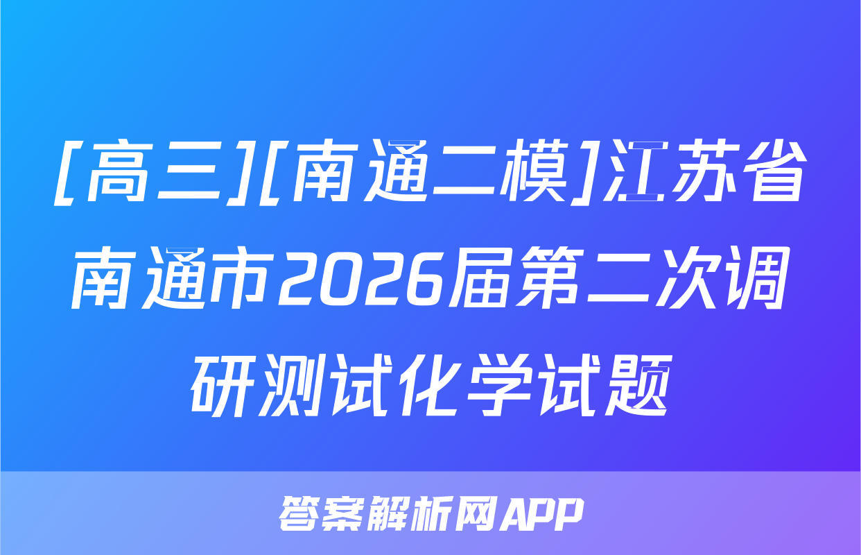 [高三][南通二模]江苏省南通市2026届第二次调研测试化学试题