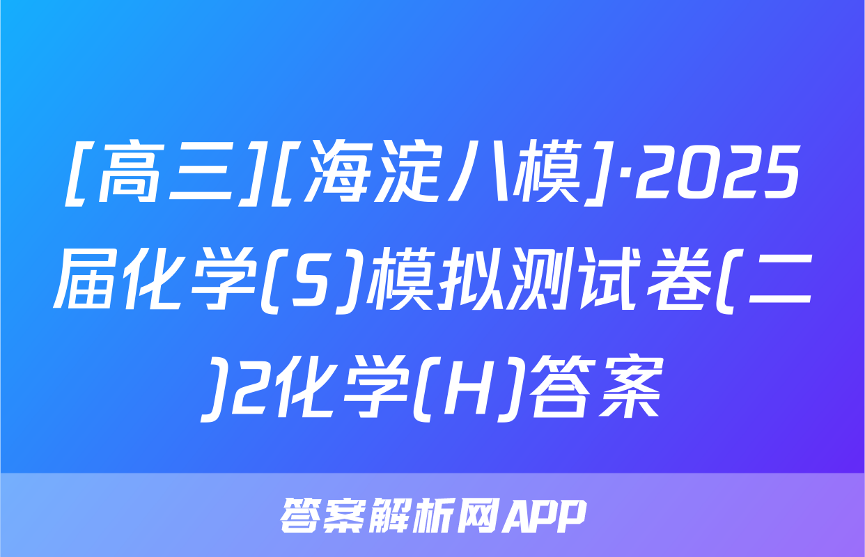 [高三][海淀八模]·2025届化学(S)模拟测试卷(二)2化学(H)答案