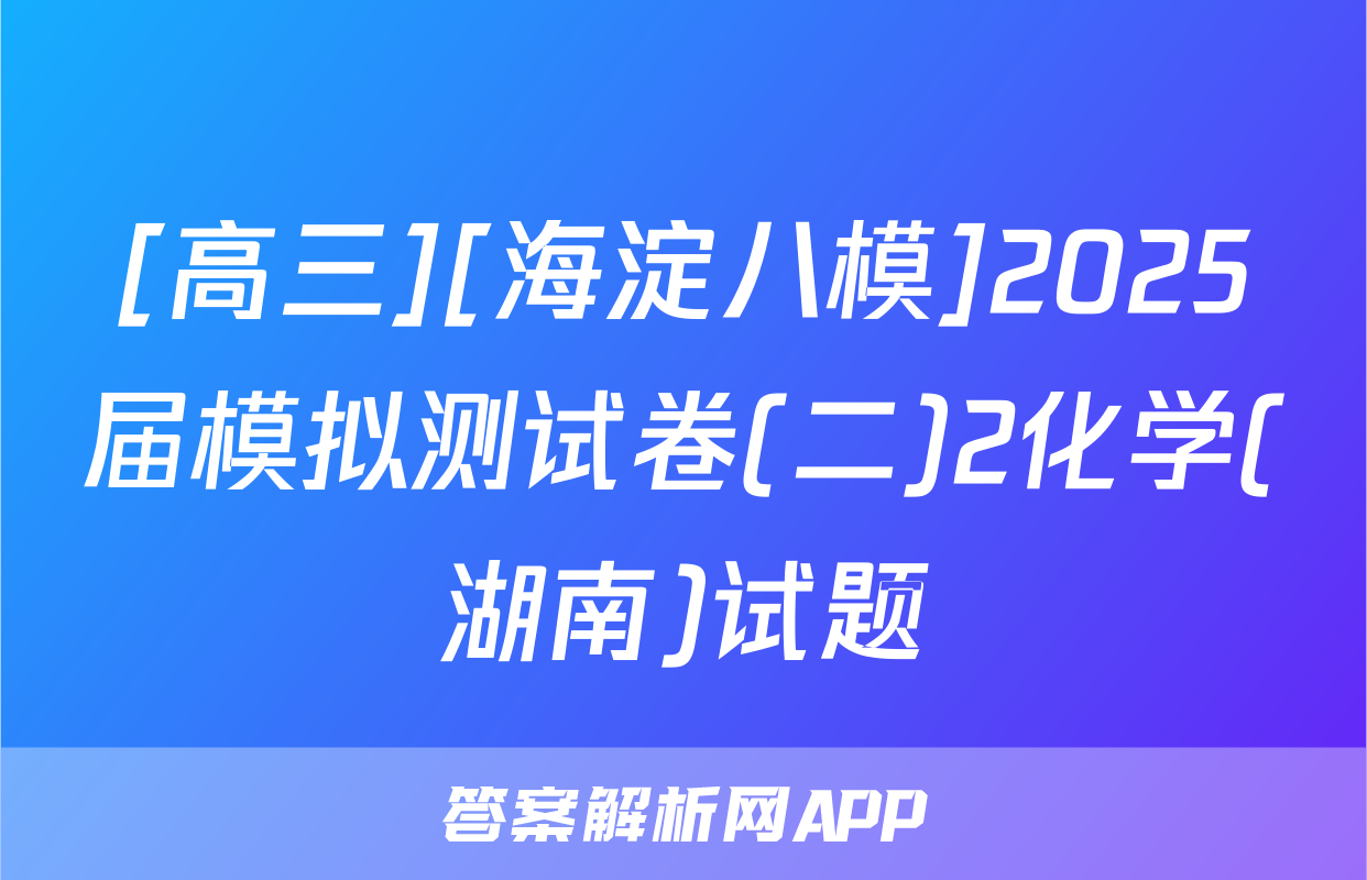 [高三][海淀八模]2025届模拟测试卷(二)2化学(湖南)试题