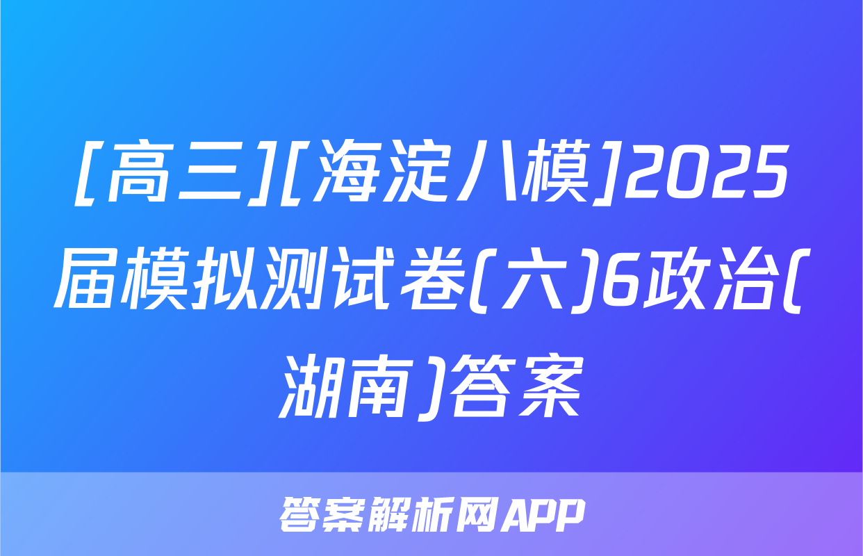 [高三][海淀八模]2025届模拟测试卷(六)6政治(湖南)答案