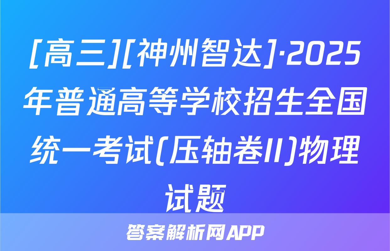 [高三][神州智达]·2025年普通高等学校招生全国统一考试(压轴卷II)物理试题