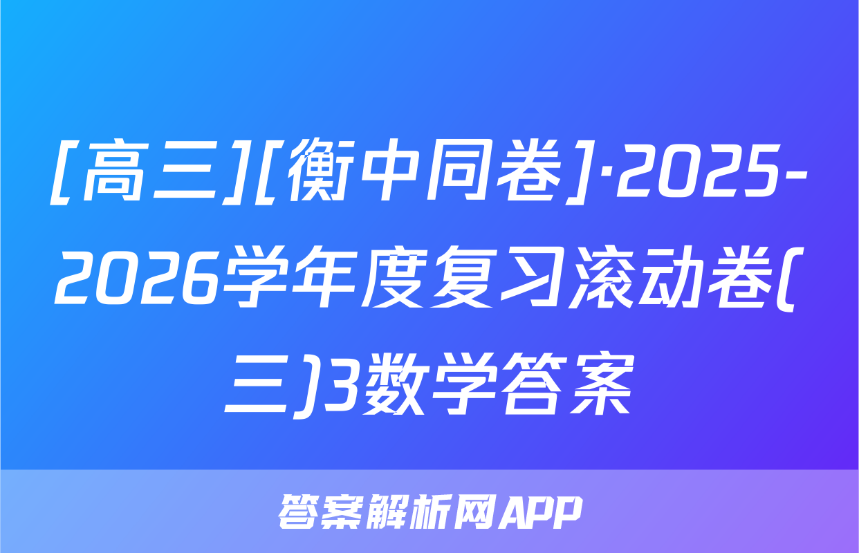 [高三][衡中同卷]·2025-2026学年度复习滚动卷(三)3数学答案