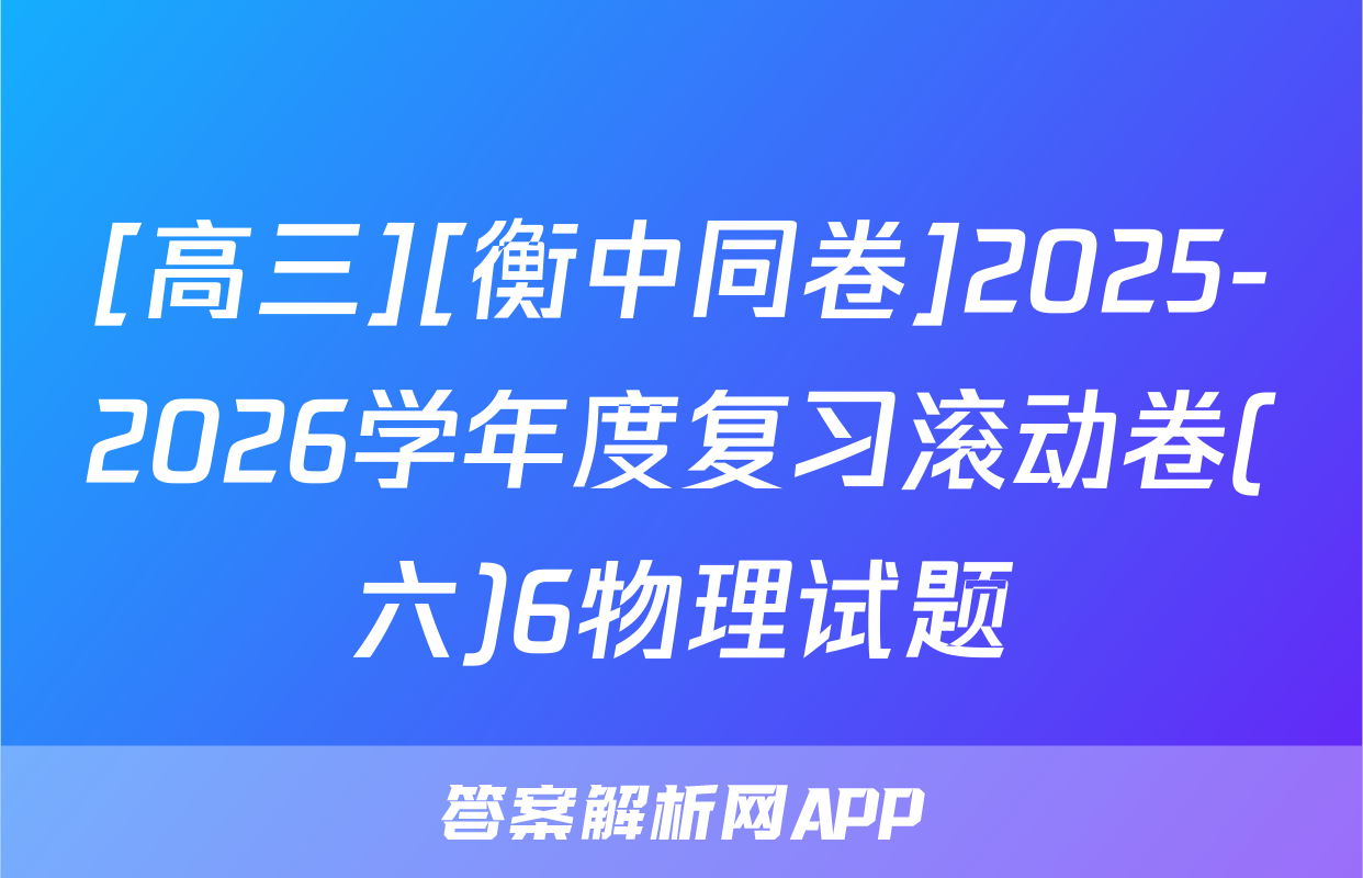 [高三][衡中同卷]2025-2026学年度复习滚动卷(六)6物理试题