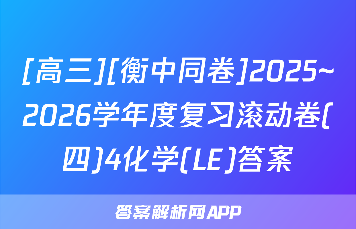 [高三][衡中同卷]2025~2026学年度复习滚动卷(四)4化学(LE)答案