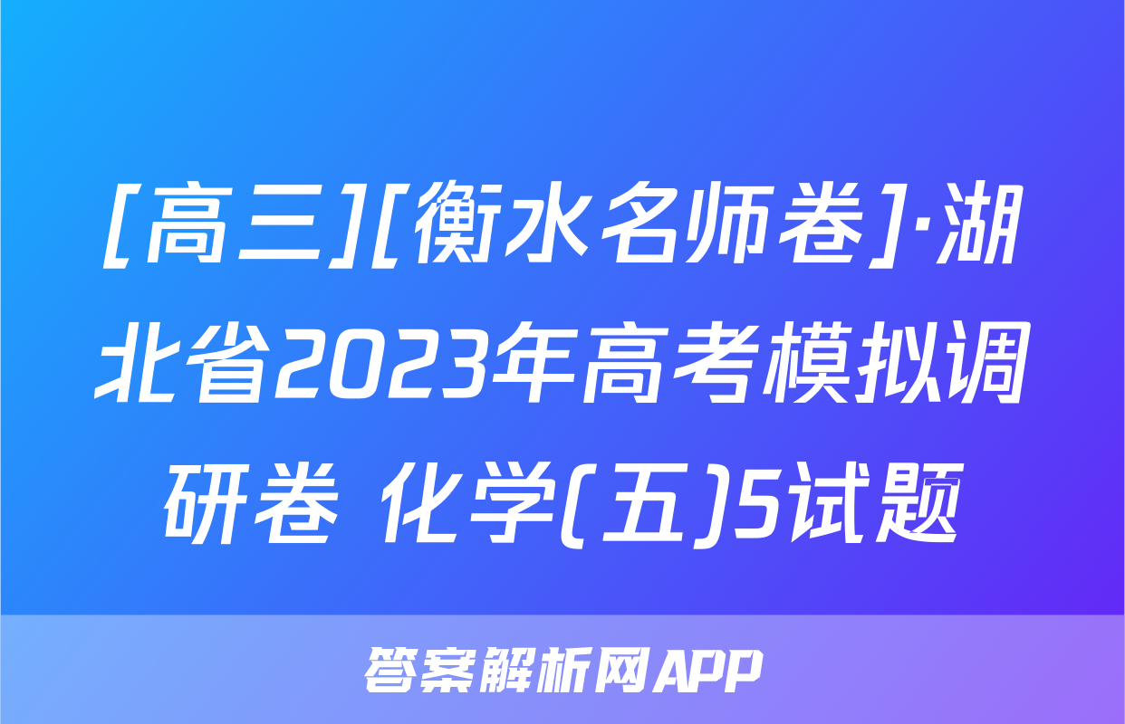 [高三][衡水名师卷]·湖北省2023年高考模拟调研卷 化学(五)5试题