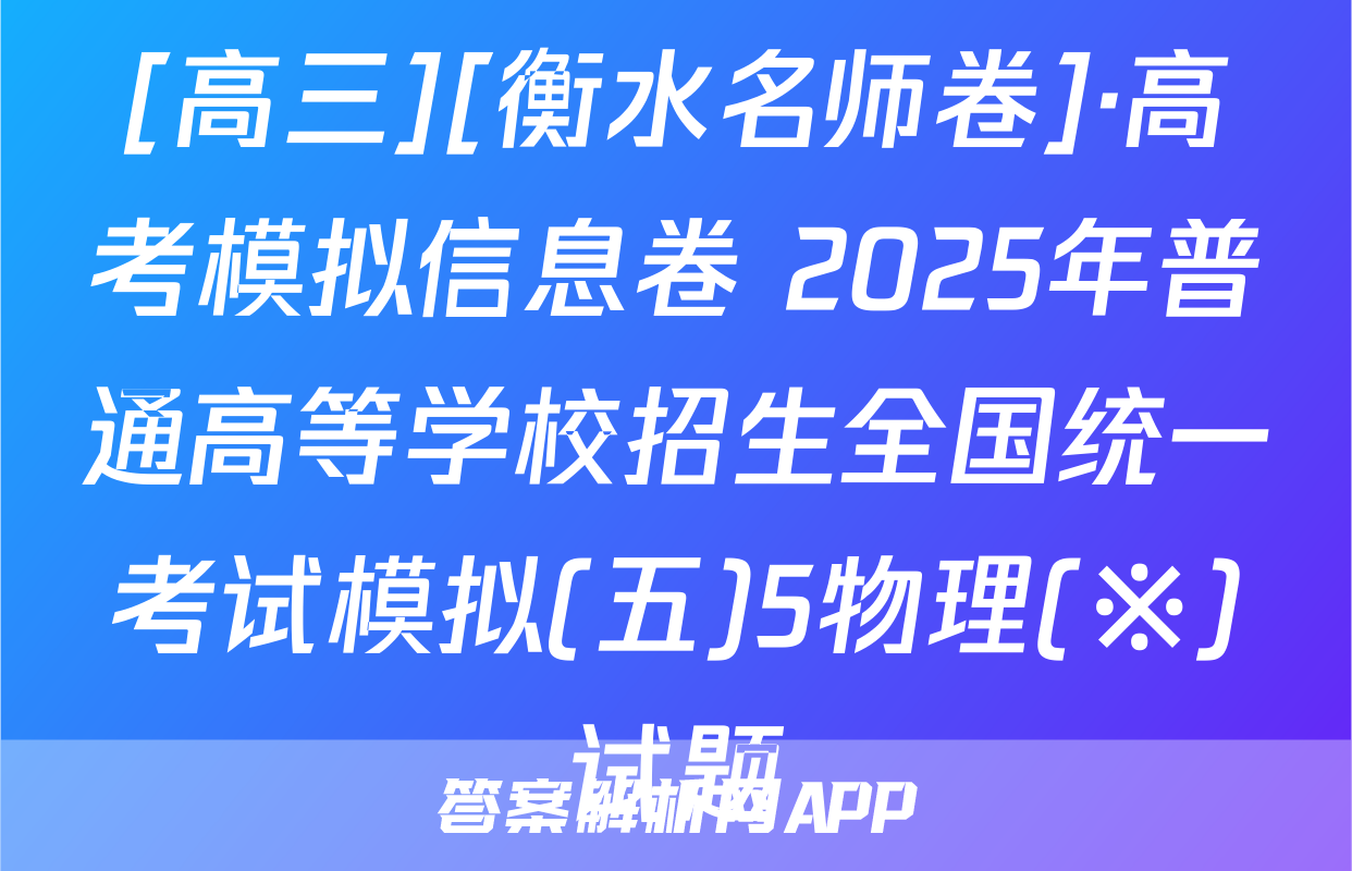 [高三][衡水名师卷]·高考模拟信息卷 2025年普通高等学校招生全国统一考试模拟(五)5物理(※)试题