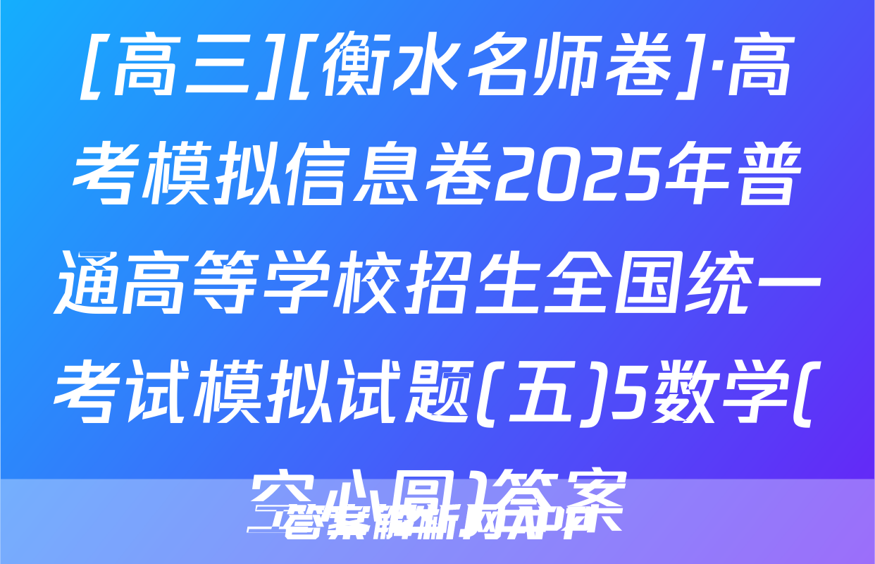 [高三][衡水名师卷]·高考模拟信息卷2025年普通高等学校招生全国统一考试模拟试题(五)5数学(空心圆)答案