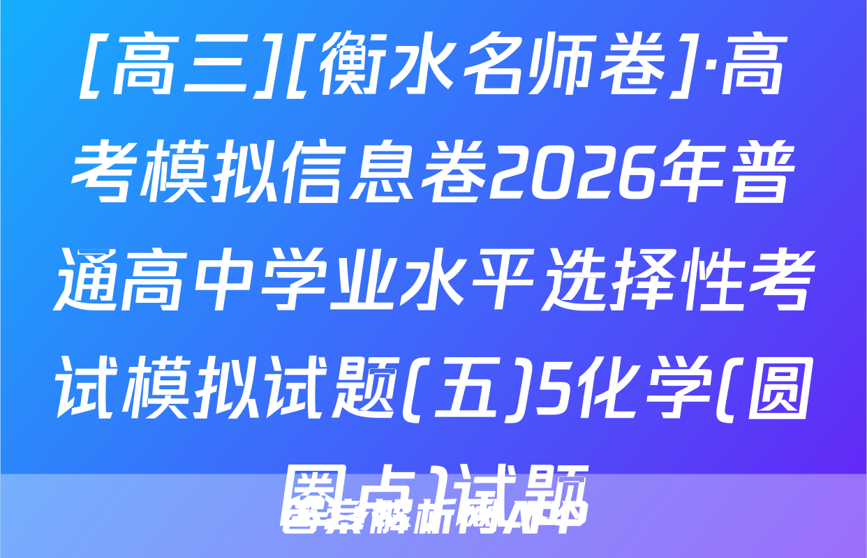 [高三][衡水名师卷]·高考模拟信息卷2026年普通高中学业水平选择性考试模拟试题(五)5化学(圆圈点)试题