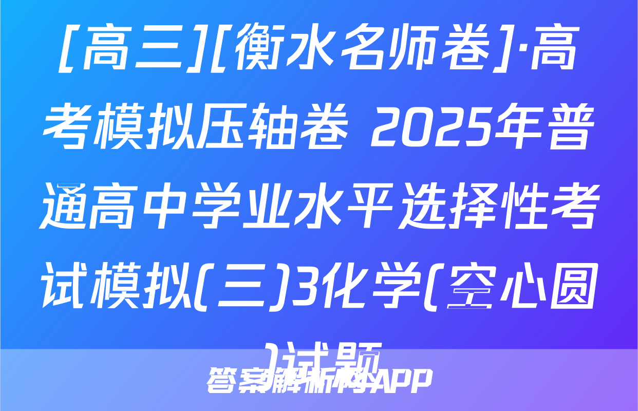 [高三][衡水名师卷]·高考模拟压轴卷 2025年普通高中学业水平选择性考试模拟(三)3化学(空心圆)试题