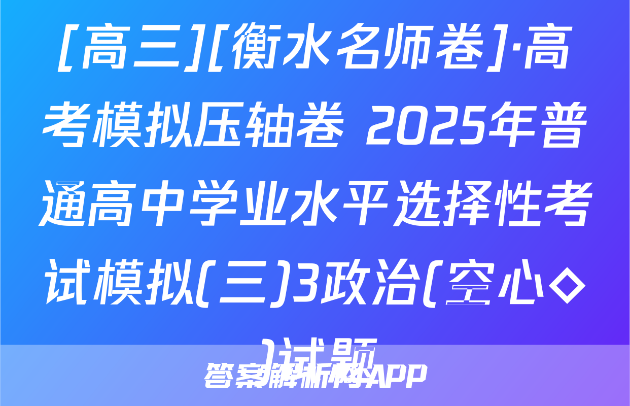 [高三][衡水名师卷]·高考模拟压轴卷 2025年普通高中学业水平选择性考试模拟(三)3政治(空心◇)试题