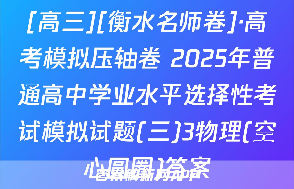 [高三][衡水名师卷]·高考模拟压轴卷 2025年普通高中学业水平选择性考试模拟试题(三)3物理(空心圆圈)答案