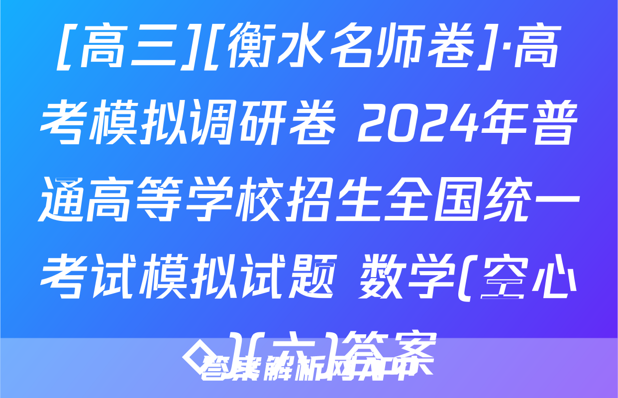 [高三][衡水名师卷]·高考模拟调研卷 2024年普通高等学校招生全国统一考试模拟试题 数学(空心◇)(六)答案