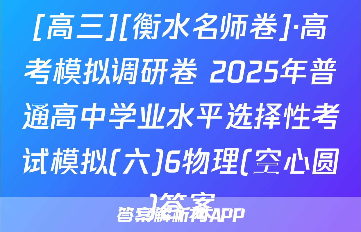 [高三][衡水名师卷]·高考模拟调研卷 2025年普通高中学业水平选择性考试模拟(六)6物理(空心圆)答案