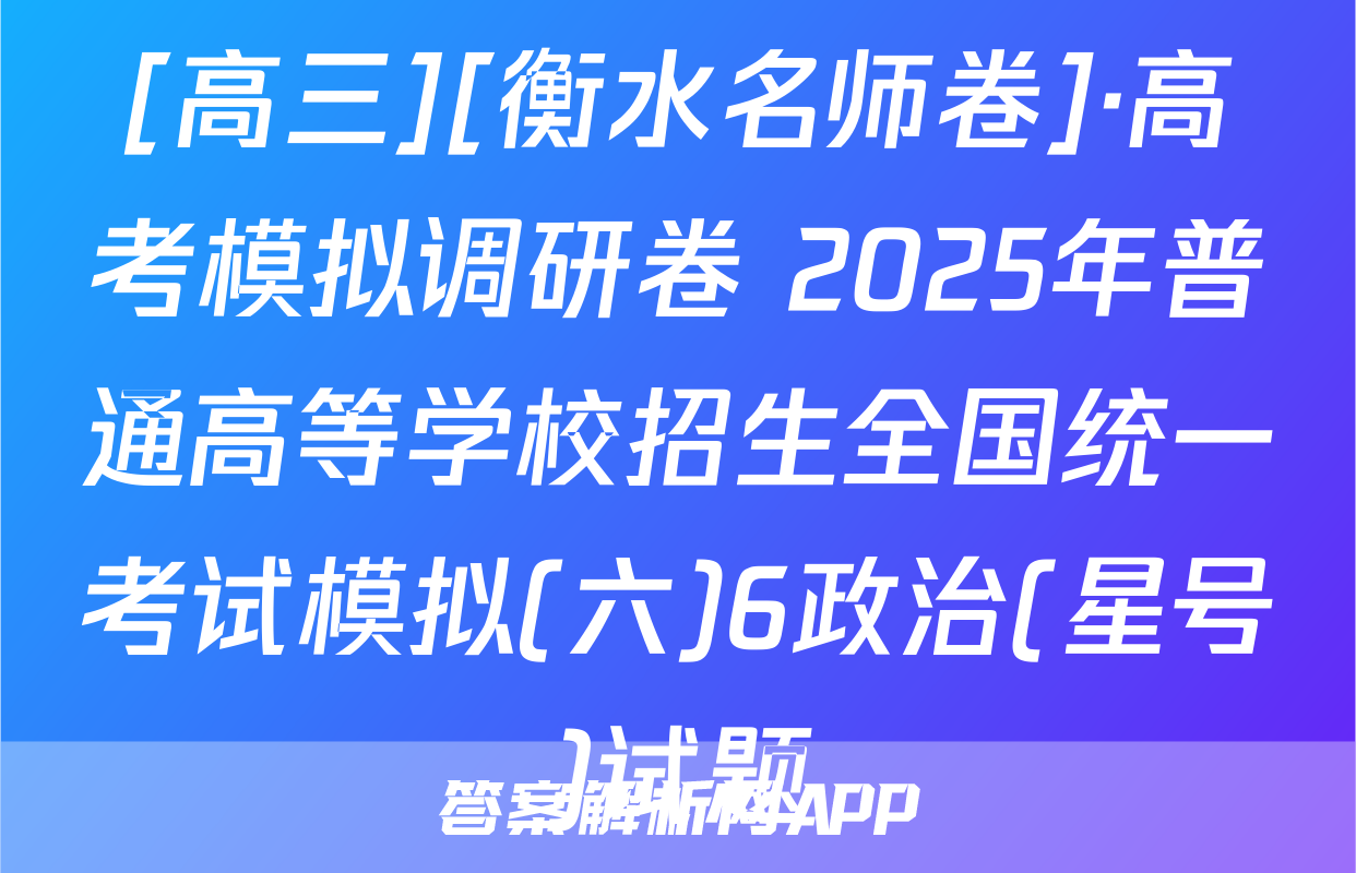 [高三][衡水名师卷]·高考模拟调研卷 2025年普通高等学校招生全国统一考试模拟(六)6政治(星号)试题