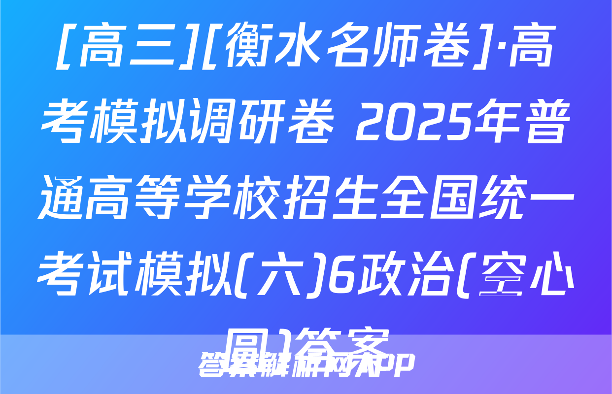 [高三][衡水名师卷]·高考模拟调研卷 2025年普通高等学校招生全国统一考试模拟(六)6政治(空心圆)答案