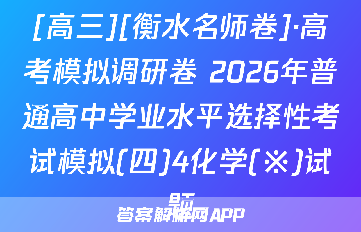 [高三][衡水名师卷]·高考模拟调研卷 2026年普通高中学业水平选择性考试模拟(四)4化学(※)试题