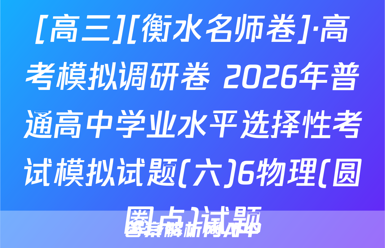 [高三][衡水名师卷]·高考模拟调研卷 2026年普通高中学业水平选择性考试模拟试题(六)6物理(圆圈点)试题